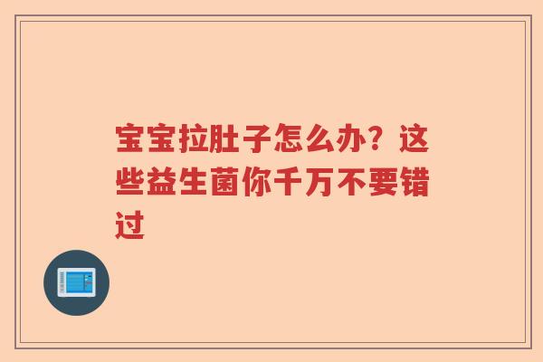 宝宝拉肚子怎么办？这些益生菌你千万不要错过