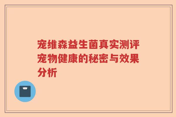 宠维森益生菌真实测评宠物健康的秘密与效果分析