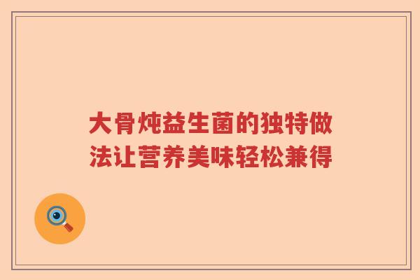 大骨炖益生菌的独特做法让营养美味轻松兼得 大骨炖益生菌的独特做法让营养美味轻松兼得