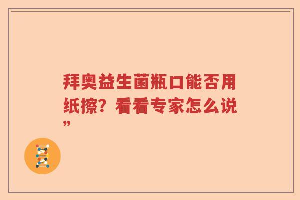 拜奥益生菌瓶口能否用纸擦?看看专家怎么说” 拜奥益生菌瓶口能否用纸擦?看看专家怎么说”