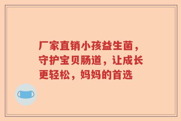 厂家直销小孩益生菌,守护宝贝肠道,让成长更轻松,妈妈的首选 厂家直销小孩益生菌,守护宝贝肠道,让成长更轻松,妈妈的首选