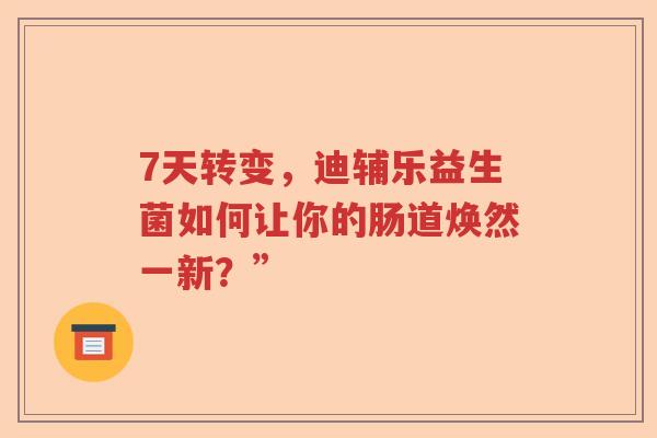 7天转变,迪辅乐益生菌如何让你的肠道焕然一新?” 7天转变,迪辅乐益生菌如何让你的肠道焕然一新?”