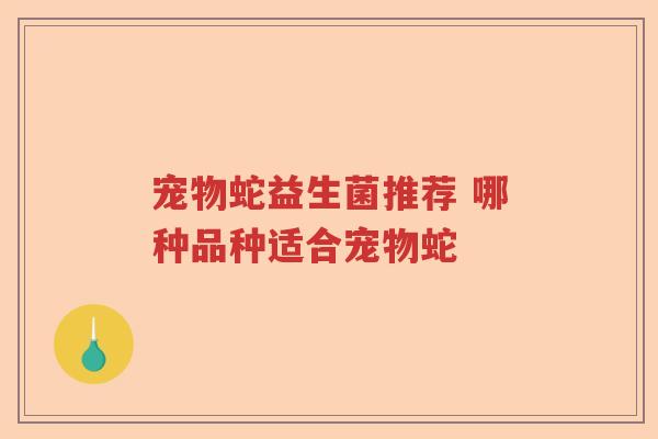 宠物蛇益生菌推荐 哪种品种适合宠物蛇