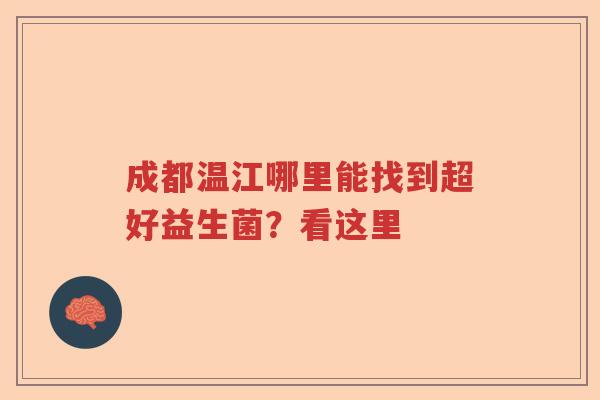 成都温江哪里能找到超好益生菌?看这里 成都温江哪里能找到超好益生菌?看这里