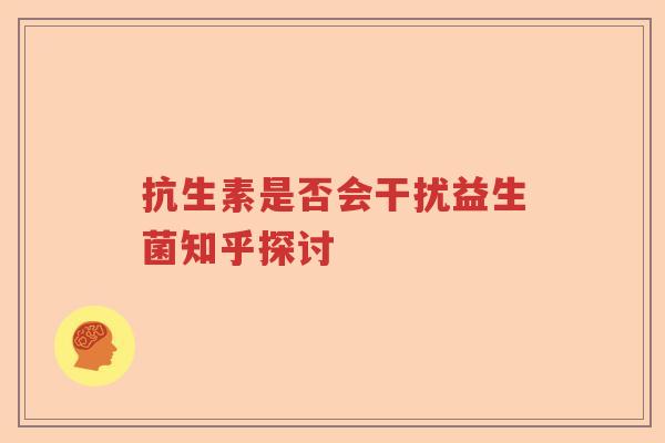 抗生素是否会干扰益生菌知乎探讨