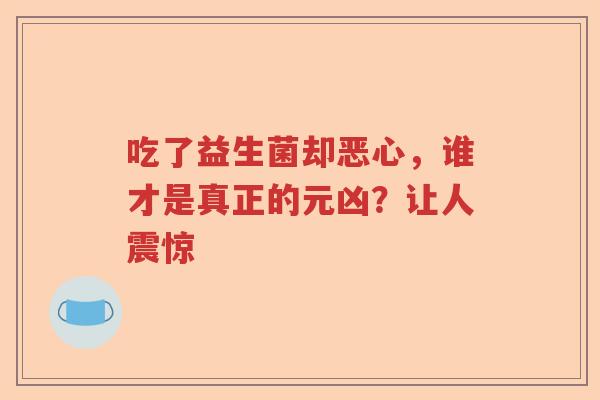 吃了益生菌却恶心，谁才是真正的元凶？让人震惊