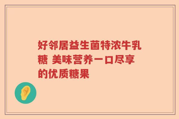 好邻居益生菌特浓牛乳糖 美味营养一口尽享的优质糖果 好邻居益生菌特浓牛乳糖 美味营养一口尽享的优质糖果