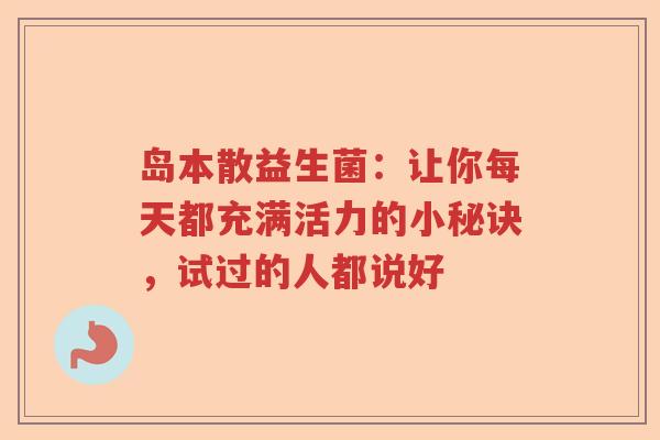 岛本散益生菌：让你每天都充满活力的小秘诀，试过的人都说好