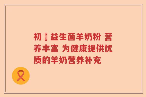 初乿益生菌羊奶粉 营养丰富 为健康提供优质的羊奶营养补充