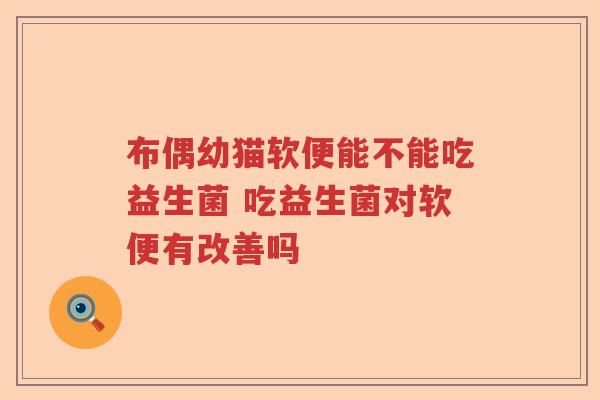 布偶幼猫软便能不能吃益生菌 吃益生菌对软便有改善吗