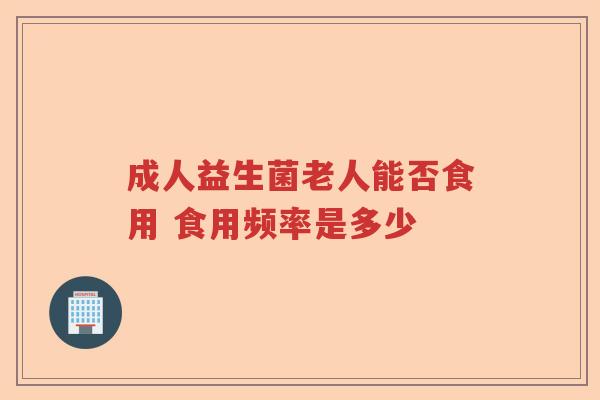 成人益生菌老人能否食用 食用频率是多少