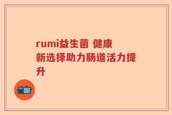 rumi益生菌 健康新选择助力肠道活力提升
