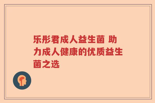 乐彤君成人益生菌 助力成人健康的优质益生菌之选 乐彤君成人益生菌 助力成人健康的优质益生菌之选