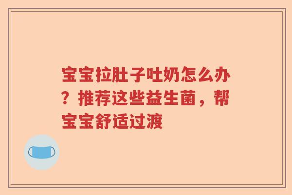 宝宝拉肚子吐奶怎么办？推荐这些益生菌，帮宝宝舒适过渡