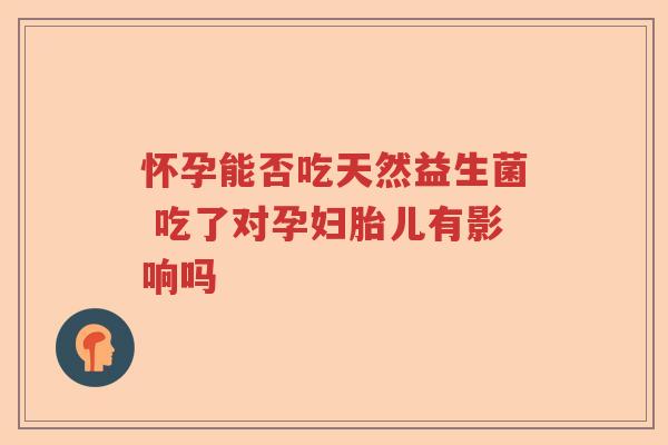 怀孕能否吃天然益生菌 吃了对孕妇胎儿有影响吗 怀孕能否吃天然益生菌 吃了对孕妇胎儿有影响吗