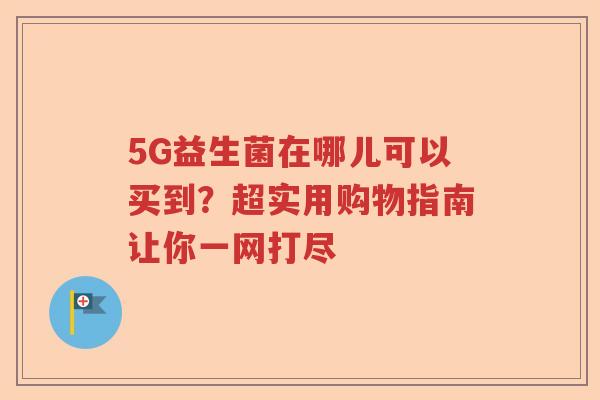 5G益生菌在哪儿可以买到？超实用购物指南让你一网打尽