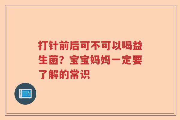 打针前后可不可以喝益生菌？宝宝妈妈一定要了解的常识