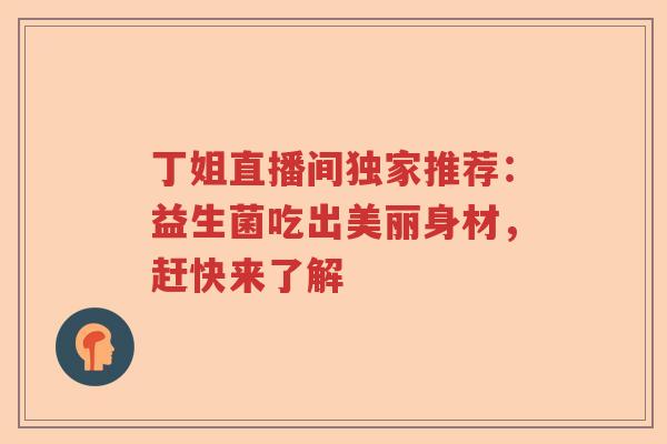 丁姐直播间独家推荐：益生菌吃出美丽身材，赶快来了解