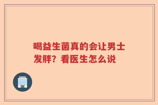 喝益生菌真的会让男士发胖？看医生怎么说