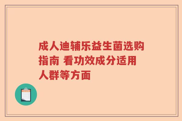 成人迪辅乐益生菌选购指南 看功效成分适用人群等方面 成人迪辅乐益生菌选购指南 看功效成分适用人群等方面