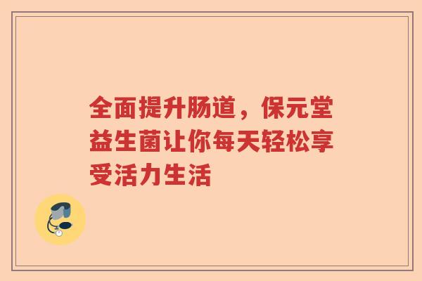 全面提升肠道，保元堂益生菌让你每天轻松享受活力生活