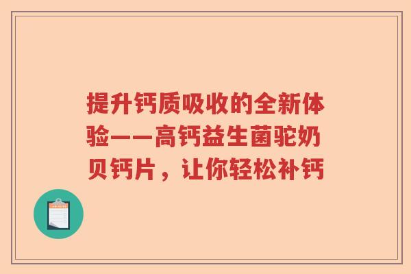 提升钙质吸收的全新体验——高钙益生菌驼奶贝钙片，让你轻松补钙