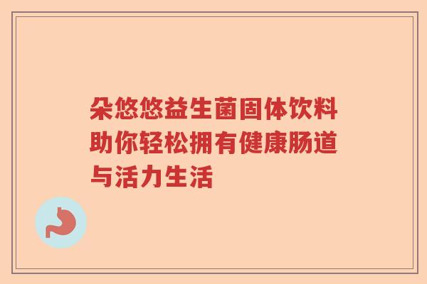 朵悠悠益生菌固体饮料助你轻松拥有健康肠道与活力生活 朵悠悠益生菌固体饮料助你轻松拥有健康肠道与活力生活