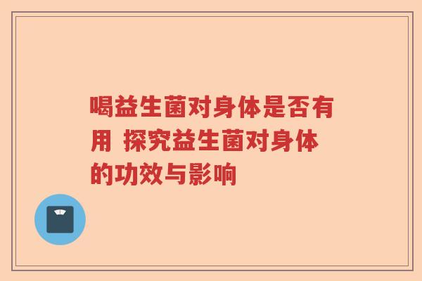 喝益生菌对身体是否有用 探究益生菌对身体的功效与影响