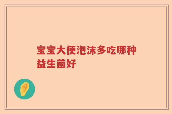宝宝大便泡沫多吃哪种益生菌好