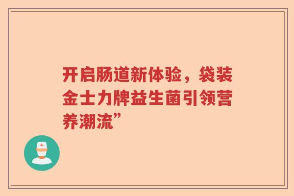 开启肠道新体验,袋装金士力牌益生菌引领营养潮流” 开启肠道新体验,袋装金士力牌益生菌引领营养潮流”