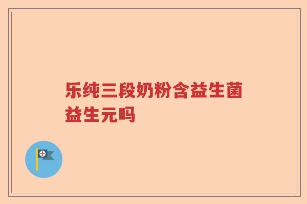 乐纯三段奶粉含益生菌益生元吗