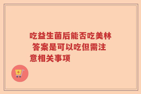 吃益生菌后能否吃美林 答案是可以吃但需注意相关事项