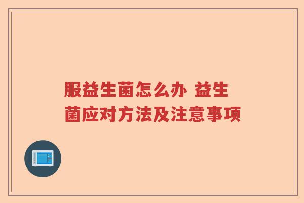 服益生菌怎么办 益生菌应对方法及注意事项