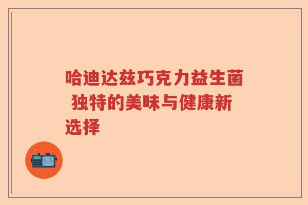 哈迪达兹巧克力益生菌 独特的美味与健康新选择