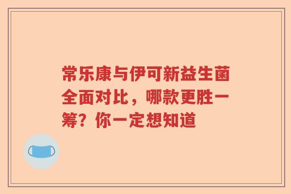 常乐康与伊可新益生菌全面对比，哪款更胜一筹？你一定想知道