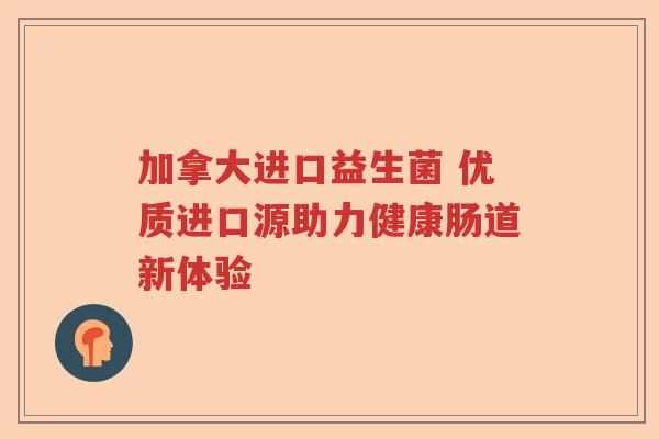 加拿大进口益生菌 优质进口源助力健康肠道新体验