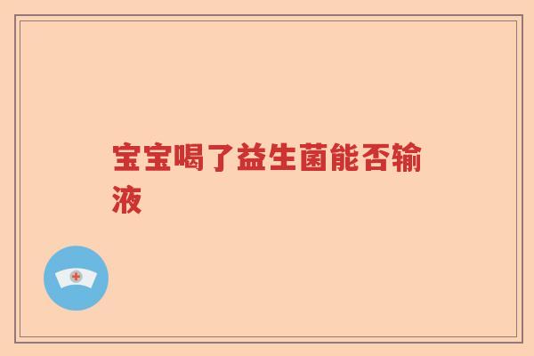 宝宝喝了益生菌能否输液