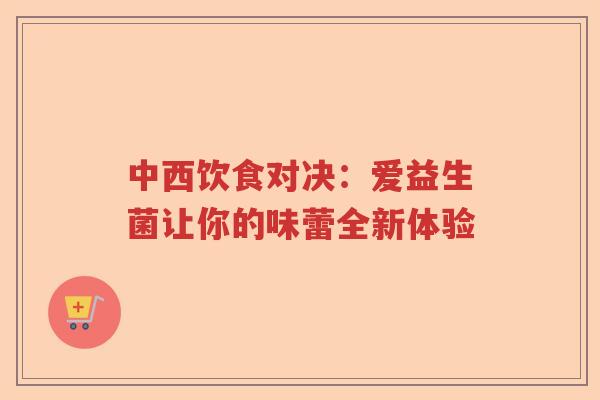 中西饮食对决：爱益生菌让你的味蕾全新体验