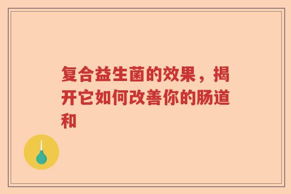 复合益生菌的效果，揭开它如何改善你的肠道和