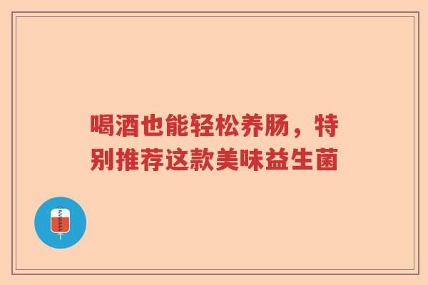 喝酒也能轻松养肠，特别推荐这款美味益生菌
