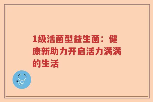 1级活菌型益生菌:健康新助力开启活力满满的生活 1级活菌型益生菌:健康新助力开启活力满满的生活