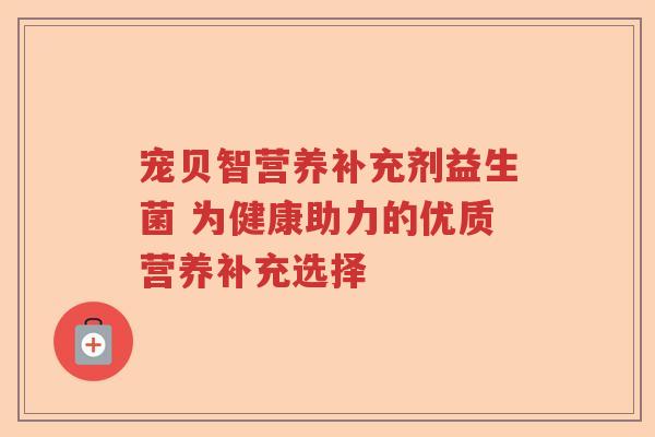 宠贝智营养补充剂益生菌 为健康助力的优质营养补充选择 宠贝智营养补充剂益生菌 为健康助力的优质营养补充选择