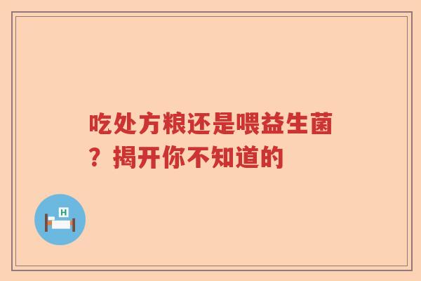吃处方粮还是喂益生菌？揭开你不知道的