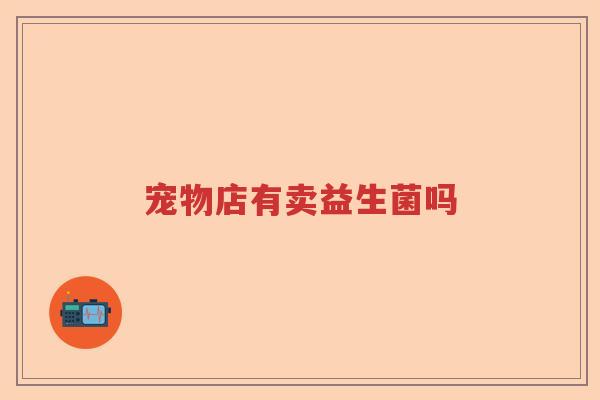 宠物店有卖益生菌吗