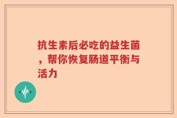 抗生素后必吃的益生菌，帮你恢复肠道平衡与活力