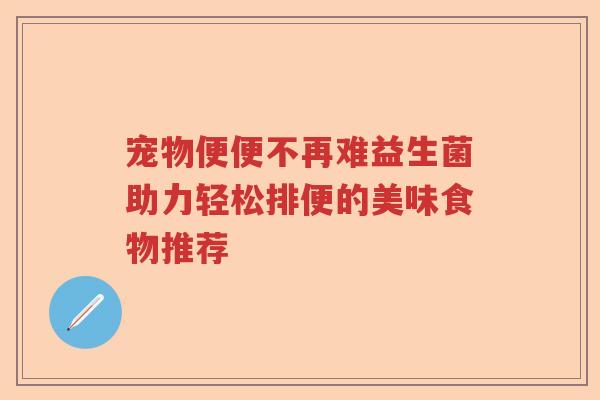 宠物便便不再难益生菌助力轻松排便的美味食物推荐 宠物便便不再难益生菌助力轻松排便的美味食物推荐