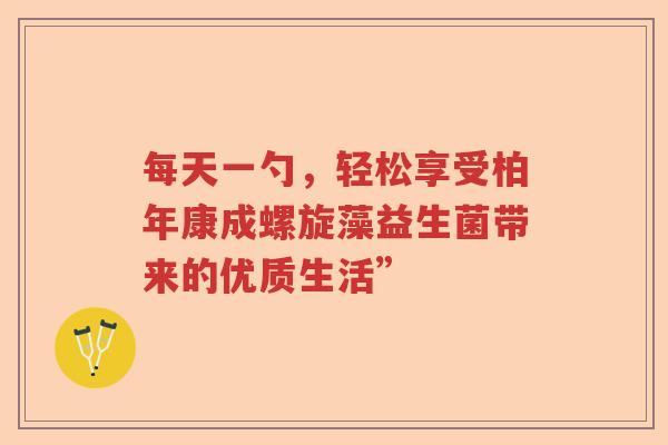 每天一勺，轻松享受柏年康成螺旋藻益生菌带来的优质生活”