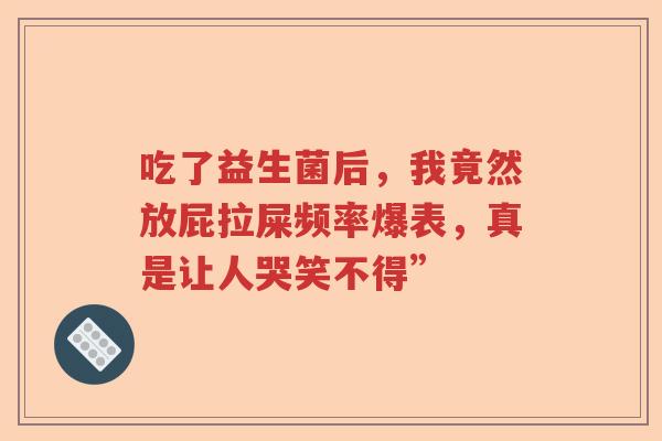 吃了益生菌后，我竟然放屁拉屎频率爆表，真是让人哭笑不得”
