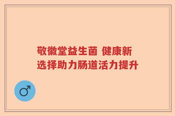 敬徽堂益生菌 健康新选择助力肠道活力提升