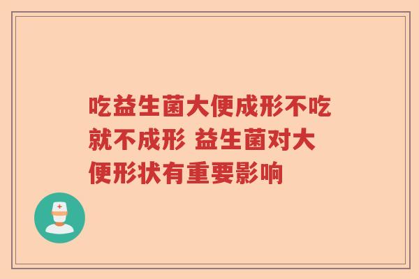 吃益生菌大便成形不吃就不成形 益生菌对大便形状有重要影响 吃益生菌大便成形不吃就不成形 益生菌对大便形状有重要影响